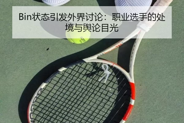 Bin状态引发外界讨论：职业选手的处境与舆论目光